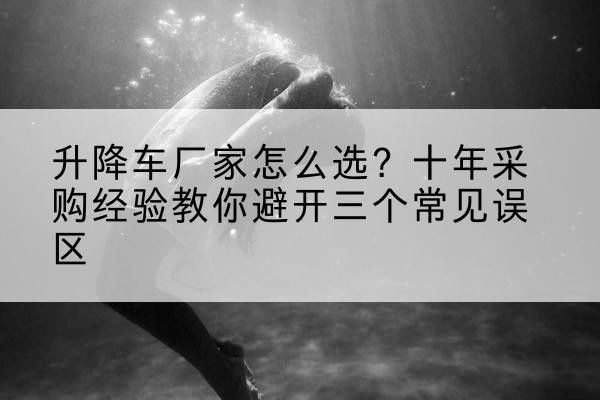 甘谷升降车厂家-怎么选？十年采购经验教你避开三个常见误区