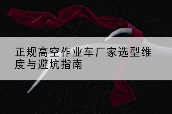 甘谷高空作业车厂家-正规选型维度与避坑指南