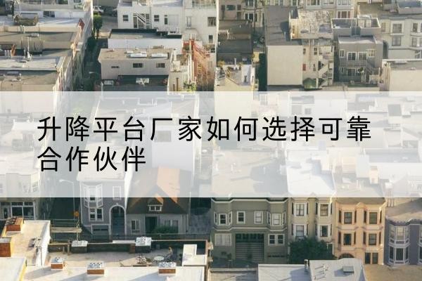 甘谷升降平台厂家-如何选择可靠合作伙伴