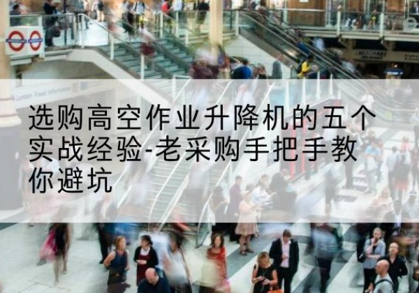 甘谷高空作业升降机厂家-选购高空作业升降机的五个实战经验-老采购手把手教你避坑