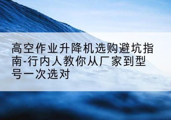 甘谷升降平台厂家-高空作业升降机选购避坑指南-行内人教你从厂家到型号一次选对