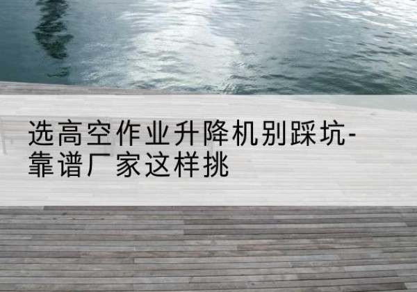 甘谷剪叉式升降机厂家-选高空作业升降机别踩坑-靠谱厂家这样挑