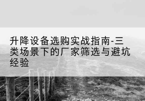 甘谷移动式升降机厂家推荐-升降设备选购实战指南-三类场景下的厂家筛选与避坑经验