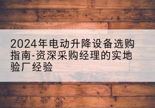 甘谷电动剪叉升降平台厂家-2024年电动升降设备选购指南-资深采购经理的实地验厂经验