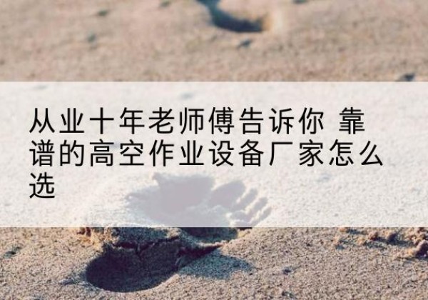 甘谷高空作业升降机厂家推荐-从业十年老师傅告诉你 靠谱的高空作业设备厂家怎么选