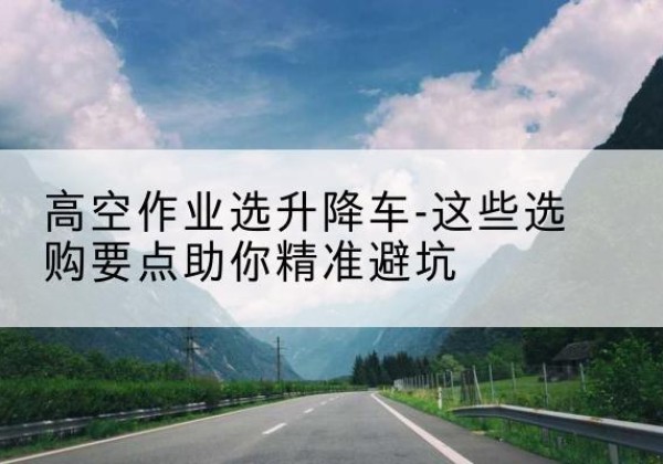 甘谷升降车厂家-高空作业选升降车-这些选购要点助你*避坑
