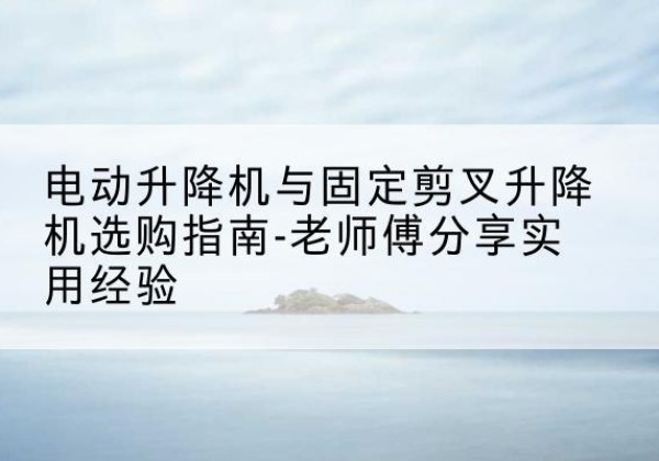 甘谷电动升降机怎么选-电动升降机与固定剪叉升降机选购指南-老师傅分享实用经验