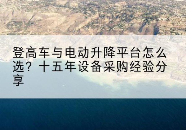 甘谷登高车厂家厂家-登高车与电动升降平台怎么选？十五年设备采购经验分享