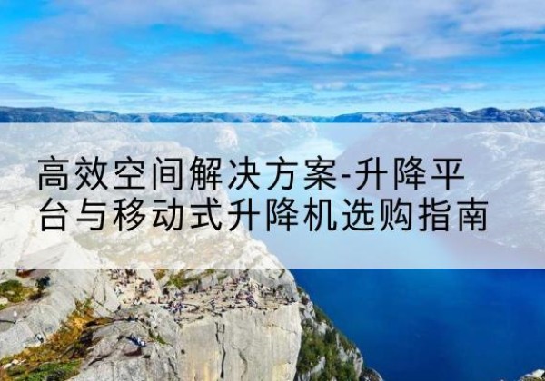 甘谷升降平台厂家-*空间解决方案-升降平台与移动式升降机选购指南