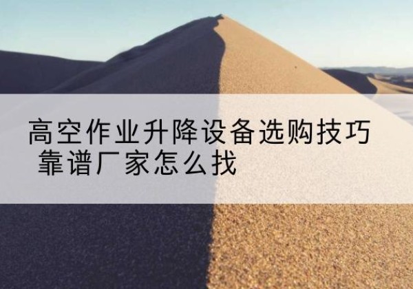甘谷电动升降平台厂家推荐-高空作业升降设备选购技巧 靠谱厂家怎么找