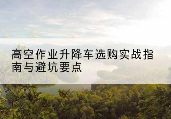 甘谷升降车怎么选-高空作业升降车选购实战指南与避坑要点