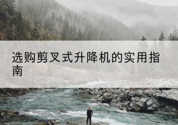 甘谷剪叉式升降机怎么选-选购剪叉式升降机的实用指南