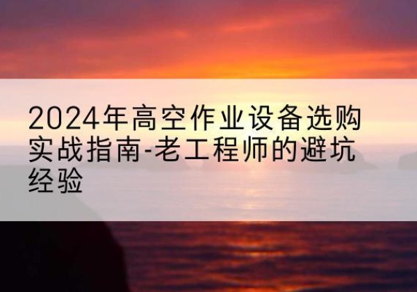 甘谷高空作业升降机厂家推荐-2024年高空作业设备选购实战指南-老工程师的避坑经验