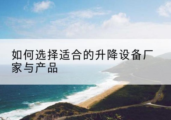 甘谷电动升降平台厂家-如何选择适合的升降设备厂家与产品