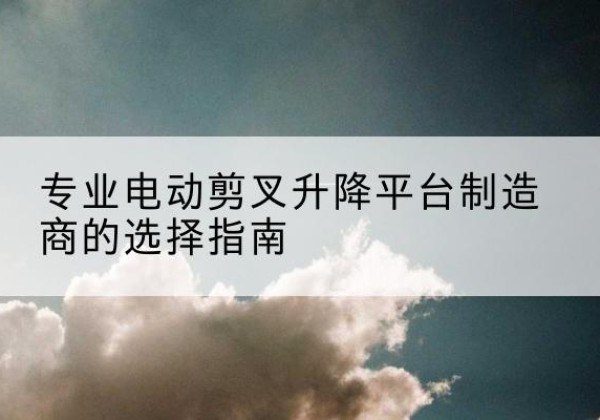 甘谷电动剪叉升降平台厂家-专业电动剪叉升降平台制造商的选择指南