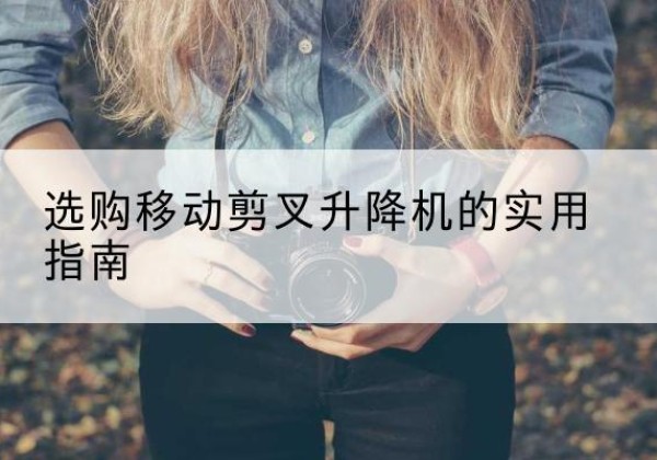 甘谷移动剪叉升降机怎么选-选购移动剪叉升降机的实用指南
