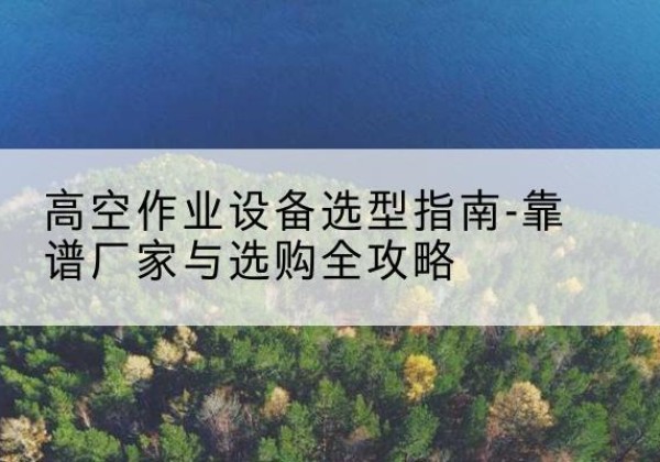 甘谷升降车厂家-高空作业设备选型指南-靠谱厂家与选购全攻略