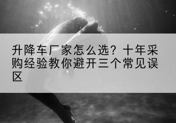 甘谷升降车厂家-怎么选？十年采购经验教你避开三个常见误区