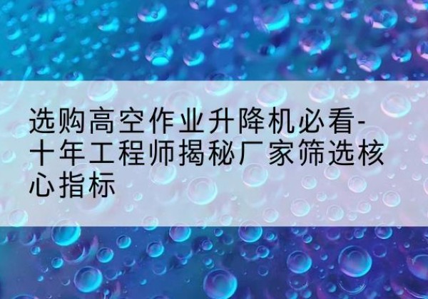 甘谷高空作业升降机厂家推荐-选购高空作业升降机必看-十年工程师揭秘厂家筛选核心指标
