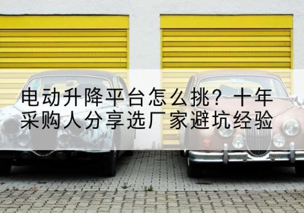 甘谷电动升降平台厂家-电动升降平台怎么挑？十年采购人分享选厂家避坑经验